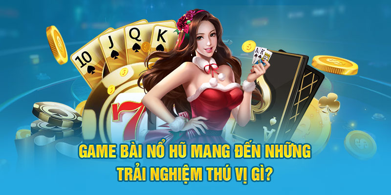 Game Bài Nổ Hũ mang đến những trải nghiệm thú vị gì?